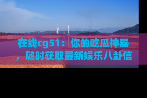 在线cg51：你的吃瓜神器，随时获取最新娱乐八卦信息。
