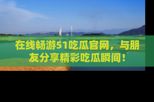 在线畅游51吃瓜官网，与朋友分享精彩吃瓜瞬间！
