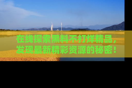 在线探索黑料不打烊精品,发现最新精彩资源的秘密!