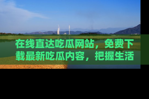 在线直达吃瓜网站,免费下载最新吃瓜内容,把握生活乐趣!