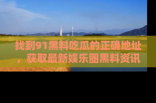 找到91黑料吃瓜的正确地址,获取最新娱乐圈黑料资讯