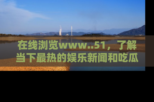 在线浏览www..51,了解当下最热的娱乐新闻和吃瓜话题