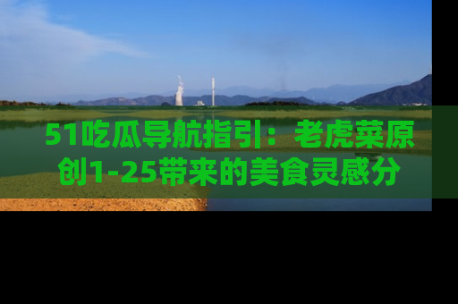 51吃瓜导航指引:老虎菜原创1-25带来的美食灵感分享