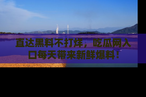 直达黑料不打烊,吃瓜网入口每天带来新鲜爆料!