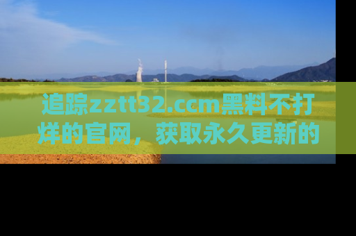 追踪zztt32.ccm黑料不打烊的官网,获取永久更新的娱乐圈内幕,做个资深吃瓜群众!