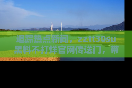 追踪热点新闻,zztt30su黑料不打烊官网传送门,带你进入吃瓜新世界!