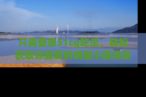 只需登录51cg吃瓜,轻松获取你最爱的明星小道消息!
