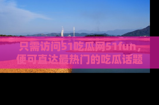 只需访问51吃瓜网51fun,便可直达最热门的吃瓜话题和资讯