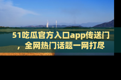 51吃瓜官方入口app传送门，全网热门话题一网打尽