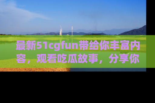 最新51cgfun带给你丰富内容,观看吃瓜故事,分享你的感受!