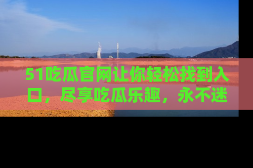 51吃瓜官网让你轻松找到入口,尽享吃瓜乐趣,永不迷路!