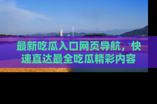 最新吃瓜入口网页导航,快速直达最全吃瓜精彩内容