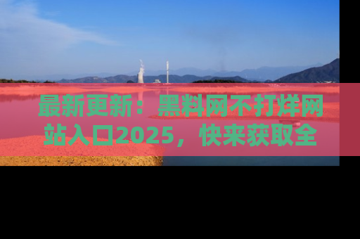 最新更新:黑料网不打烊网站入口2025,快来获取全新链接和网址!