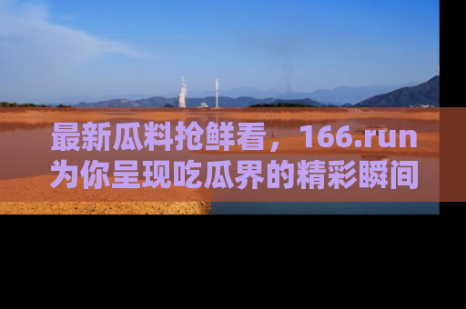 最新瓜料抢鲜看,166.run为你呈现吃瓜界的精彩瞬间!
