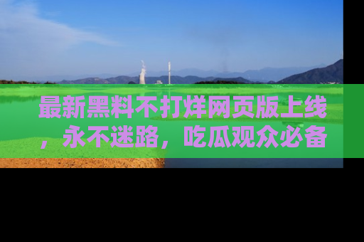 最新黑料不打烊网页版上线,永不迷路,吃瓜观众必备工具!