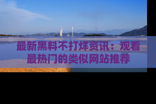 最新黑料不打烊资讯:观看最热门的类似网站推荐