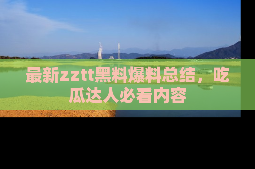 最新zztt黑料爆料总结,吃瓜达人必看内容
