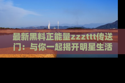 最新黑料正能量zzzttt传送门:与你一起揭开明星生活的神秘地址!