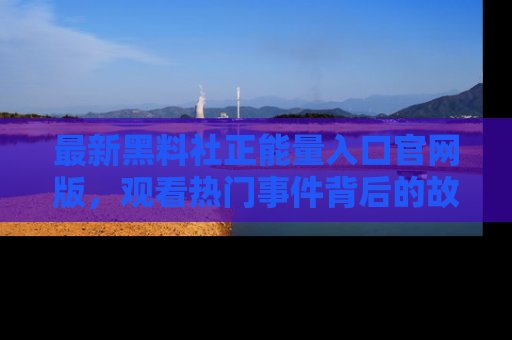 最新黑料社正能量入口官网版,观看热门事件背后的故事