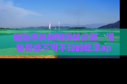 最新黑料网站爆料资源,揭秘那些不可不知的吃瓜app!