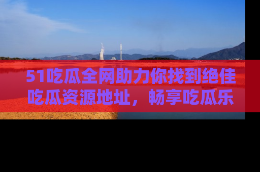 51吃瓜全网助力你找到绝佳吃瓜资源地址,畅享吃瓜乐趣!