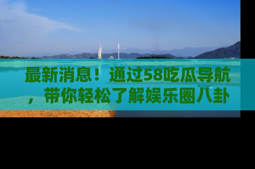 最新消息!通过58吃瓜导航,带你轻松了解娱乐圈八卦动态!