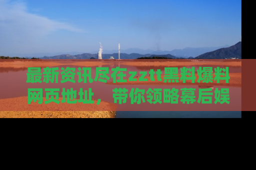 最新资讯尽在zztt黑料爆料网页地址,带你领略幕后娱乐圈的精彩瞬间!